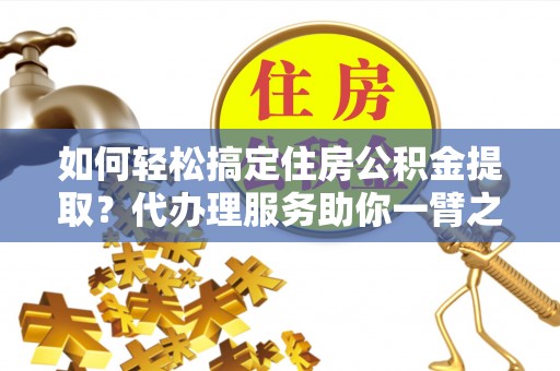 肃南如何轻松搞定住房公积金提取？代办理服务助你一臂之力