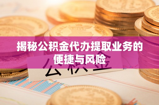 肃南揭秘公积金代办提取业务的便捷与风险