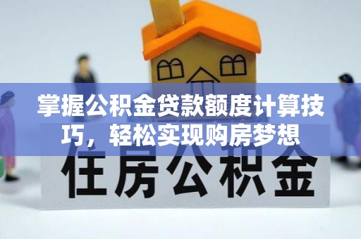 肃南掌握公积金贷款额度计算技巧，轻松实现购房梦想