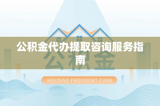 肃南公积金代办提取咨询服务指南