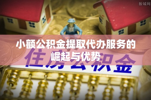 肃南小额公积金提取代办服务的崛起与优势