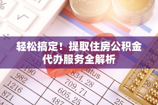 肃南轻松搞定！提取住房公积金代办服务全解析