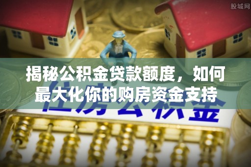 肃南揭秘公积金贷款额度，如何最大化你的购房资金支持