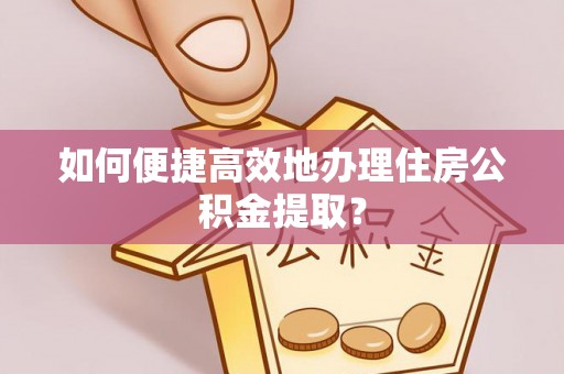 肃南如何便捷高效地办理住房公积金提取？