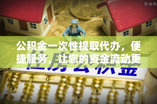 肃南公积金一次性提取代办，便捷服务，让您的资金流动更高效
