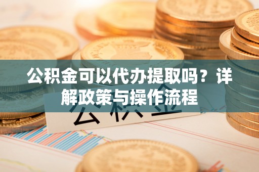 肃南公积金可以代办提取吗？详解政策与操作流程