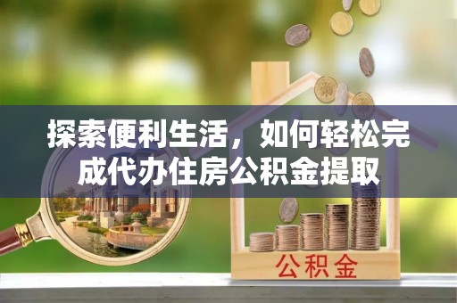 肃南探索便利生活，如何轻松完成代办住房公积金提取