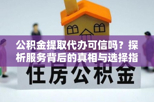 肃南公积金提取代办可信吗？探析服务背后的真相与选择指南