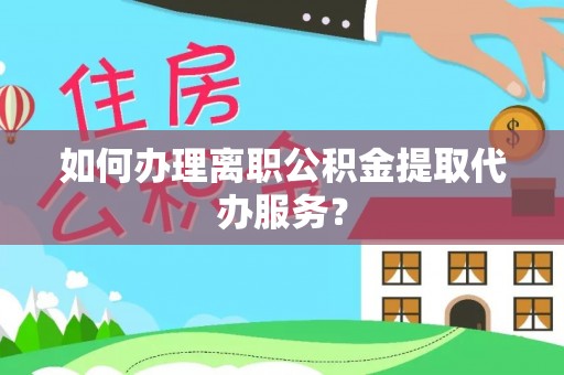 肃南如何办理离职公积金提取代办服务？