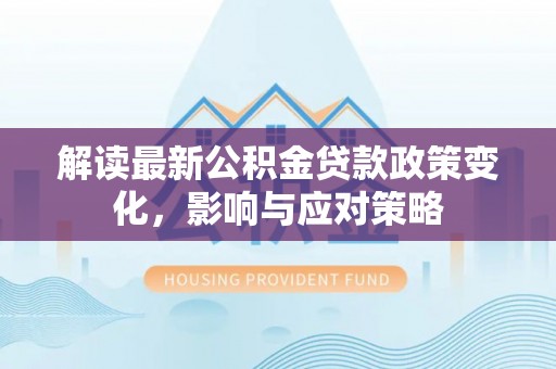 肃南解读最新公积金贷款政策变化，影响与应对策略