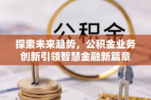 肃南探索未来趋势，公积金业务创新引领智慧金融新篇章