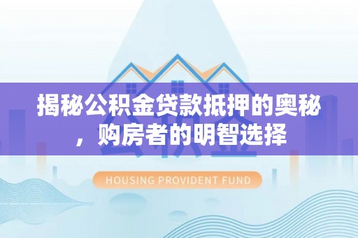 肃南揭秘公积金贷款抵押的奥秘，购房者的明智选择