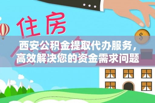 肃南西安公积金提取代办服务，高效解决您的资金需求问题