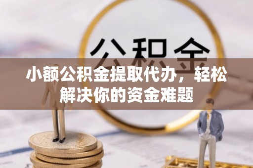 肃南小额公积金提取代办，轻松解决你的资金难题