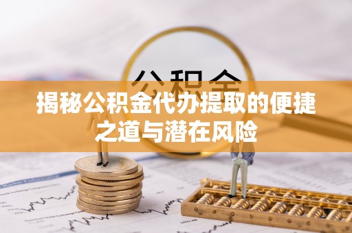 肃南揭秘公积金代办提取的便捷之道与潜在风险