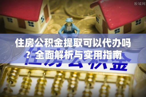 肃南住房公积金提取可以代办吗？全面解析与实用指南