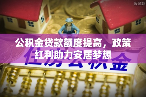 肃南公积金贷款额度提高，政策红利助力安居梦想