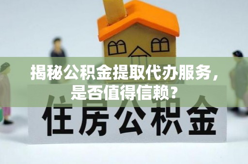 肃南揭秘公积金提取代办服务，是否值得信赖？