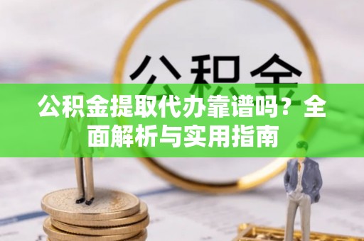 肃南公积金提取代办靠谱吗？全面解析与实用指南