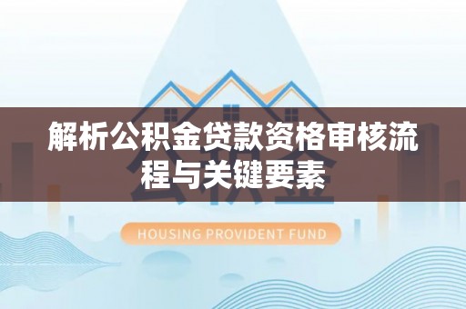 肃南解析公积金贷款资格审核流程与关键要素