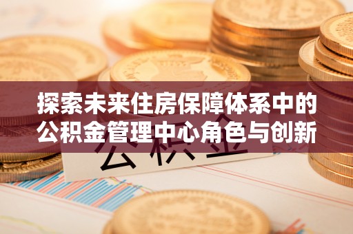 肃南探索未来住房保障体系中的公积金管理中心角色与创新