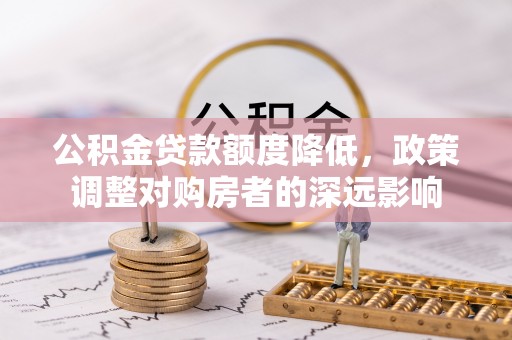 肃南公积金贷款额度降低，政策调整对购房者的深远影响