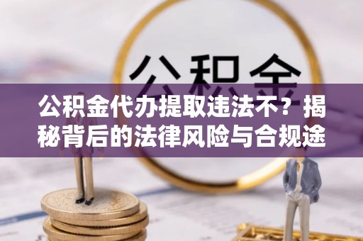肃南公积金代办提取违法不？揭秘背后的法律风险与合规途径