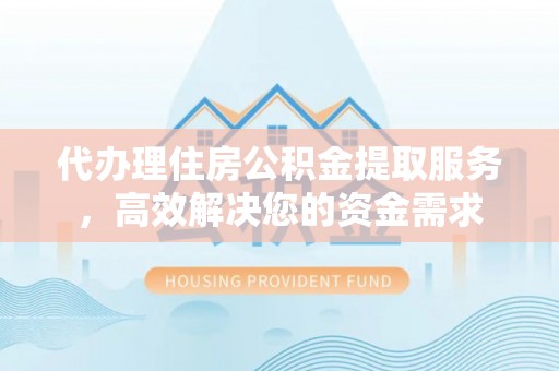 肃南代办理住房公积金提取服务，高效解决您的资金需求