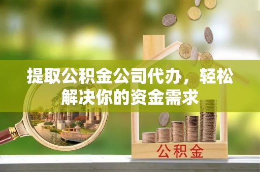 肃南提取公积金公司代办，轻松解决你的资金需求