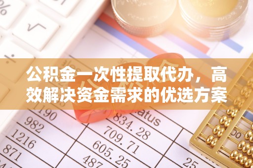 肃南公积金一次性提取代办，高效解决资金需求的优选方案