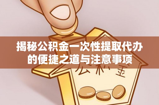 肃南揭秘公积金一次性提取代办的便捷之道与注意事项