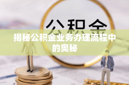肃南揭秘公积金业务办理流程中的奥秘