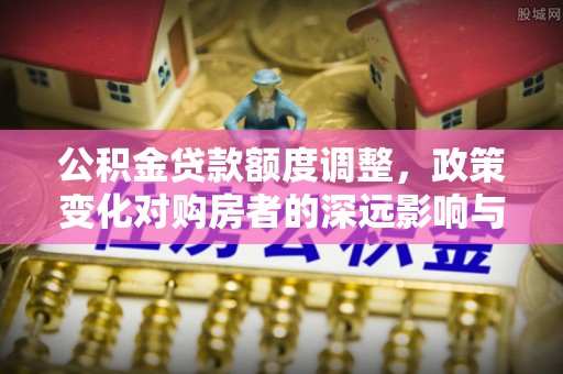 肃南公积金贷款额度调整，政策变化对购房者的深远影响与应对策略