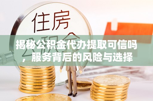 肃南揭秘公积金代办提取可信吗，服务背后的风险与选择