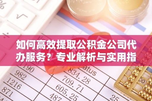 肃南如何高效提取公积金公司代办服务？专业解析与实用指南