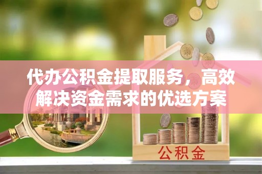 肃南代办公积金提取服务，高效解决资金需求的优选方案
