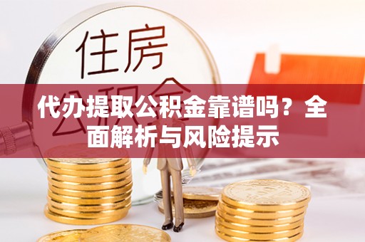肃南代办提取公积金靠谱吗？全面解析与风险提示