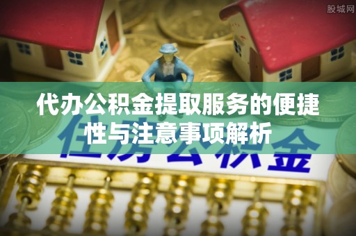 肃南代办公积金提取服务的便捷性与注意事项解析