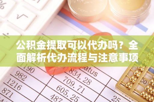 肃南公积金提取可以代办吗？全面解析代办流程与注意事项