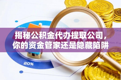 肃南揭秘公积金代办提取公司，你的资金管家还是隐藏陷阱？
