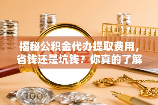 肃南揭秘公积金代办提取费用，省钱还是坑钱？你真的了解吗？