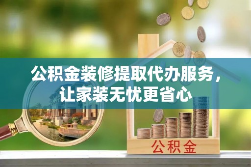 肃南公积金装修提取代办服务，让家装无忧更省心