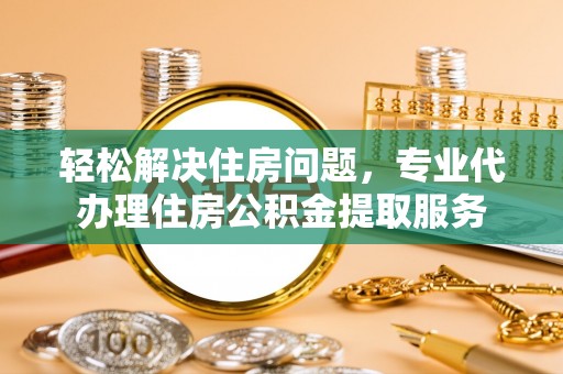 肃南轻松解决住房问题，专业代办理住房公积金提取服务