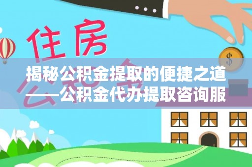 肃南揭秘公积金提取的便捷之道——公积金代办提取咨询服务全解析
