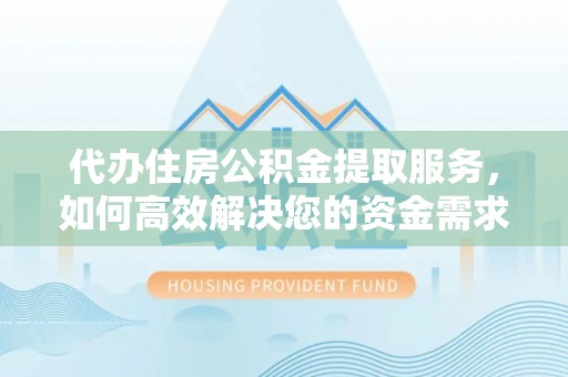 肃南代办住房公积金提取服务，如何高效解决您的资金需求