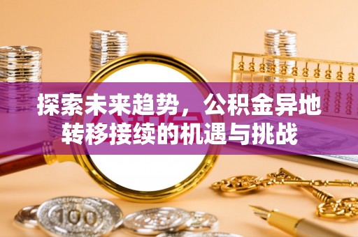 肃南探索未来趋势，公积金异地转移接续的机遇与挑战