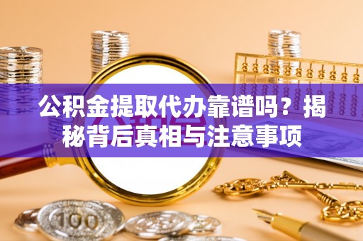 肃南公积金提取代办靠谱吗？揭秘背后真相与注意事项