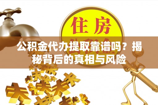 肃南公积金代办提取靠谱吗？揭秘背后的真相与风险