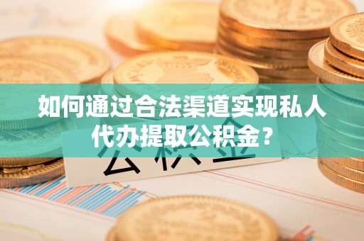 肃南如何通过合法渠道实现私人代办提取公积金？