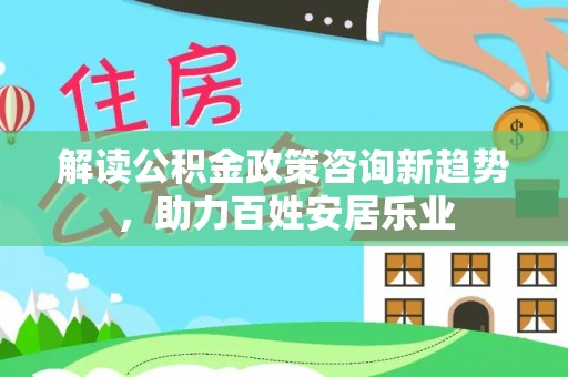 肃南解读公积金政策咨询新趋势，助力百姓安居乐业